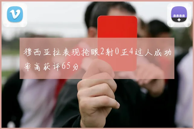 穆西亚拉表现抢眼2射0正4过人成功率高获评65分