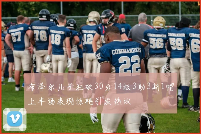 布泽尔儿子狂砍30分14板3助3断1帽上半场表现惊艳引发热议