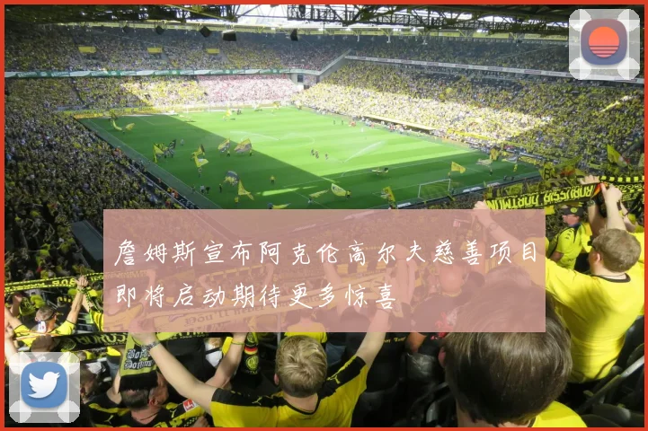 詹姆斯宣布阿克伦高尔夫慈善项目即将启动期待更多惊喜