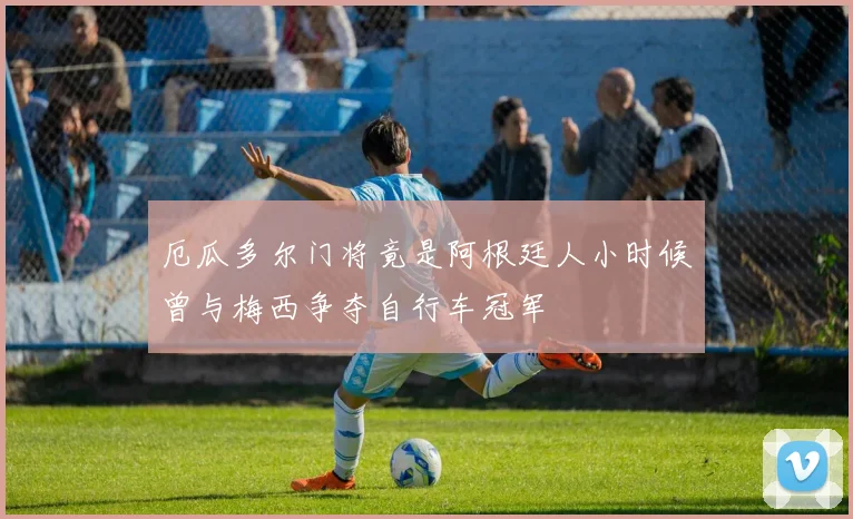 厄瓜多尔门将竟是阿根廷人小时候曾与梅西争夺自行车冠军