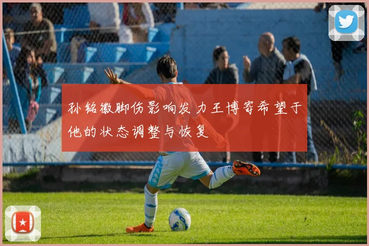 孙铭徽脚伤影响发力王博寄希望于他的状态调整与恢复