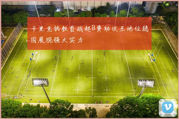 卡里克执教首战起B费助攻王地位稳固展现强大实力