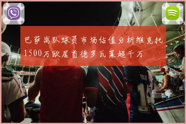 巴萨离队球员市场估值分析维克托1500万欧居首德罗瓦莱超千万