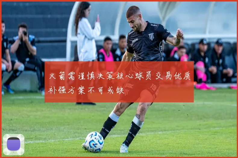火箭需谨慎决策核心球员交易优质补强方案不可或缺
