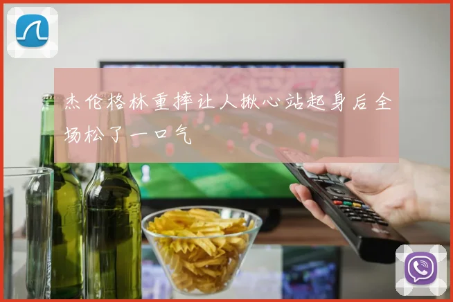 杰伦格林重摔让人揪心站起身后全场松了一口气