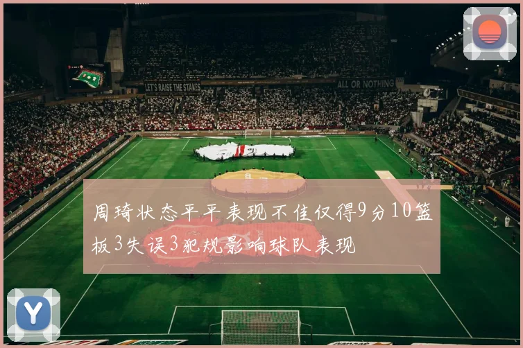 周琦状态平平表现不佳仅得9分10篮板3失误3犯规影响球队表现