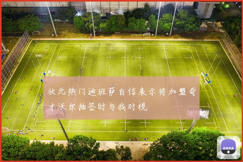 状元热门迪班萨自信表示将加盟奇才沃尔抽签时与我对视