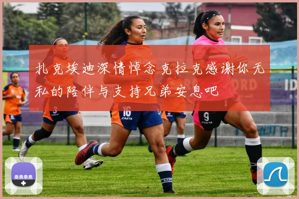 扎克埃迪深情悼念克拉克感谢你无私的陪伴与支持兄弟安息吧
