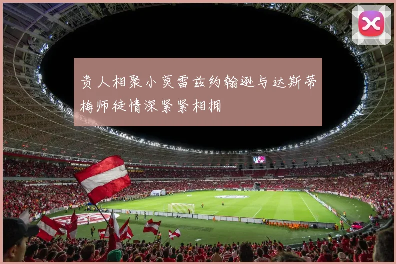 贵人相聚小莫雷兹约翰逊与达斯蒂梅师徒情深紧紧相拥