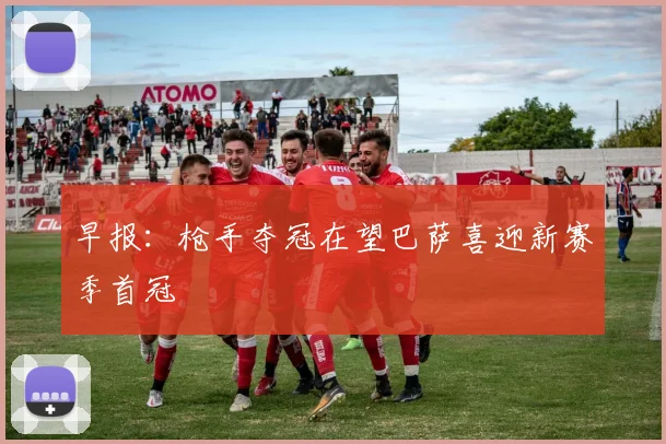 早报：枪手夺冠在望巴萨喜迎新赛季首冠