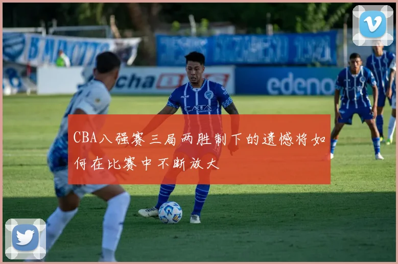 CBA八强赛三局两胜制下的遗憾将如何在比赛中不断放大