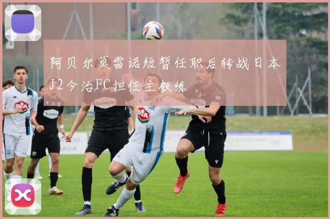 阿贝尔莫雷诺短暂任职后转战日本J2今治FC担任主教练
