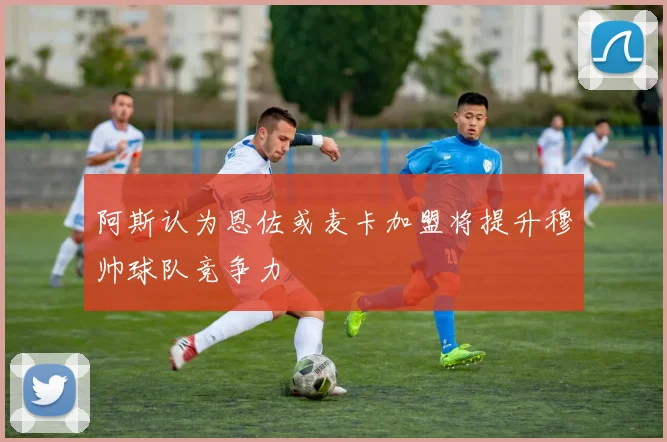 阿斯认为恩佐或麦卡加盟将提升穆帅球队竞争力
