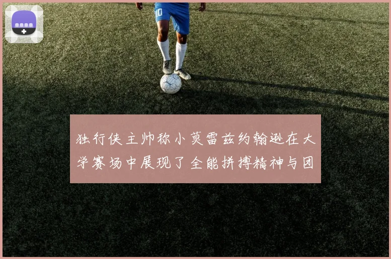 独行侠主帅称小莫雷兹约翰逊在大学赛场中展现了全能拼搏精神与团队奉献精神