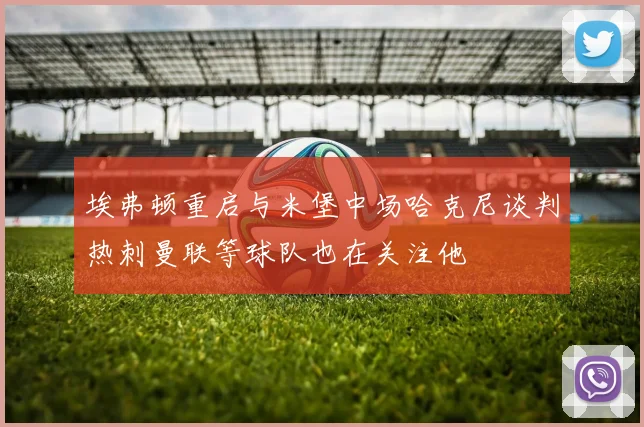 埃弗顿重启与米堡中场哈克尼谈判热刺曼联等球队也在关注他