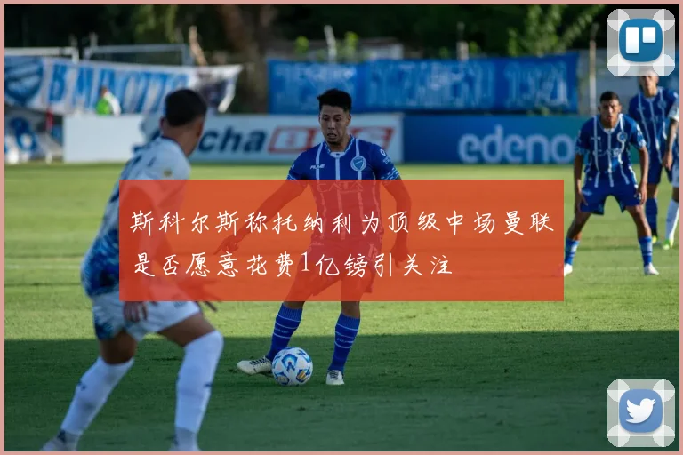 斯科尔斯称托纳利为顶级中场曼联是否愿意花费1亿镑引关注