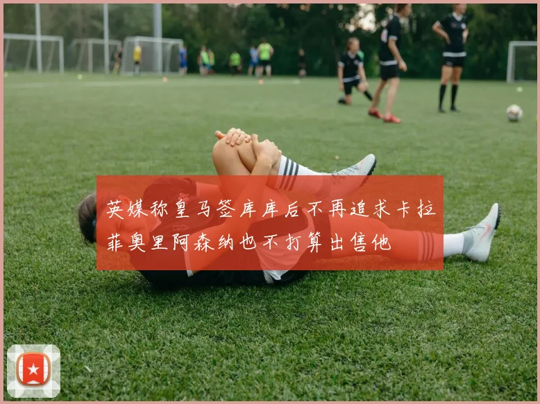 英媒称皇马签库库后不再追求卡拉菲奥里阿森纳也不打算出售他