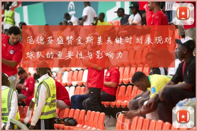 范德芬盛赞金斯基关键时刻表现对球队的重要性与影响力
