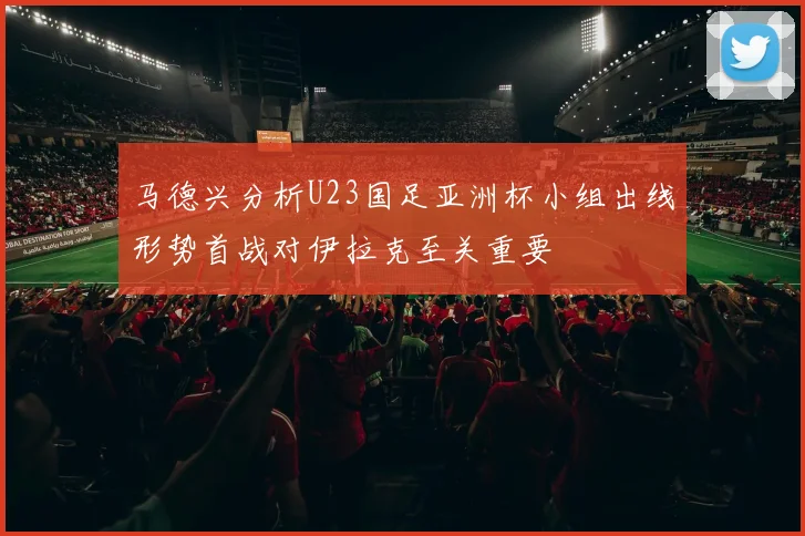 马德兴分析U23国足亚洲杯小组出线形势首战对伊拉克至关重要