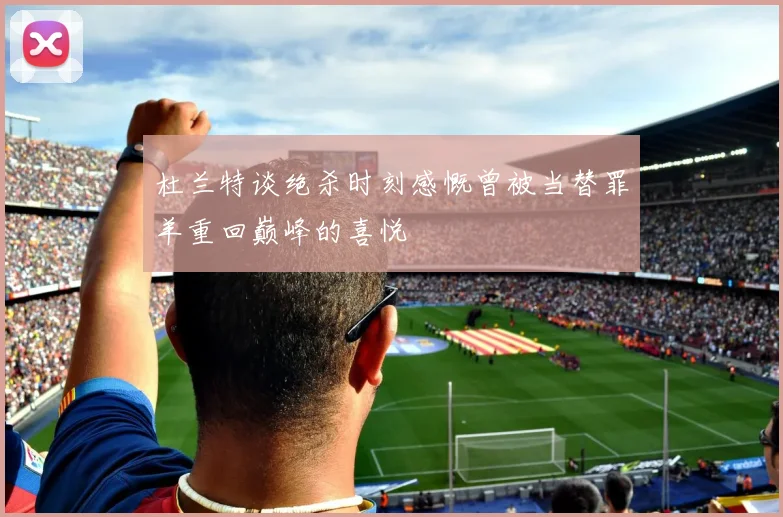 杜兰特谈绝杀时刻感慨曾被当替罪羊重回巅峰的喜悦