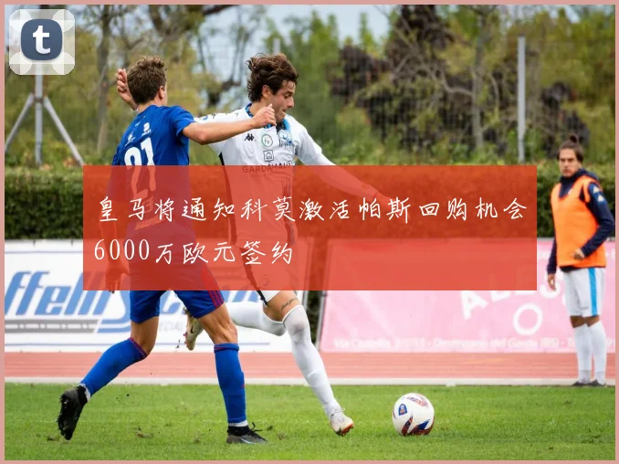 皇马将通知科莫激活帕斯回购机会6000万欧元签约