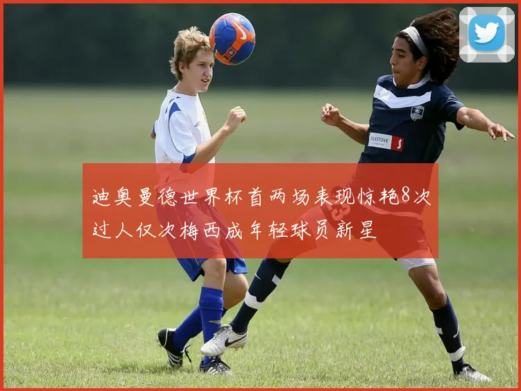 迪奥曼德世界杯首两场表现惊艳8次过人仅次梅西成年轻球员新星