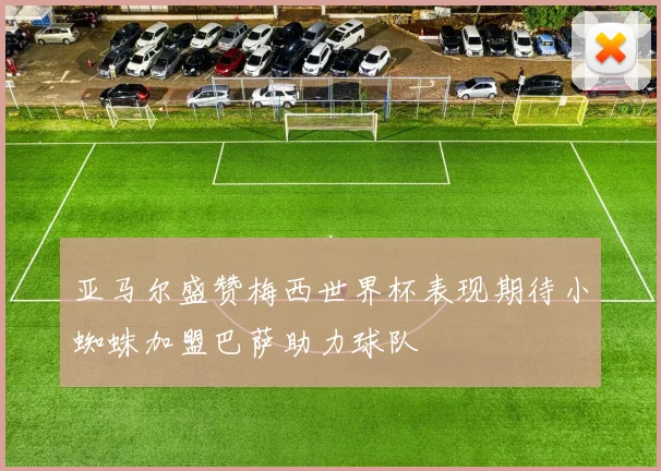 亚马尔盛赞梅西世界杯表现期待小蜘蛛加盟巴萨助力球队