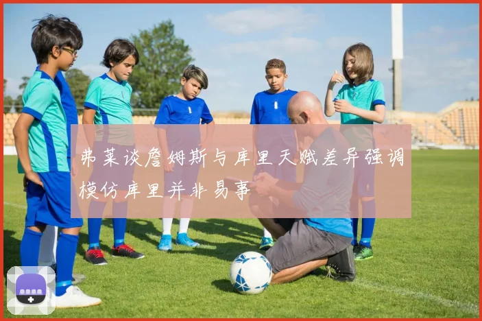 弗莱谈詹姆斯与库里天赋差异强调模仿库里并非易事