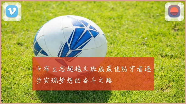 卡布立志超越文班成最佳防守者逐步实现梦想的奋斗之路
