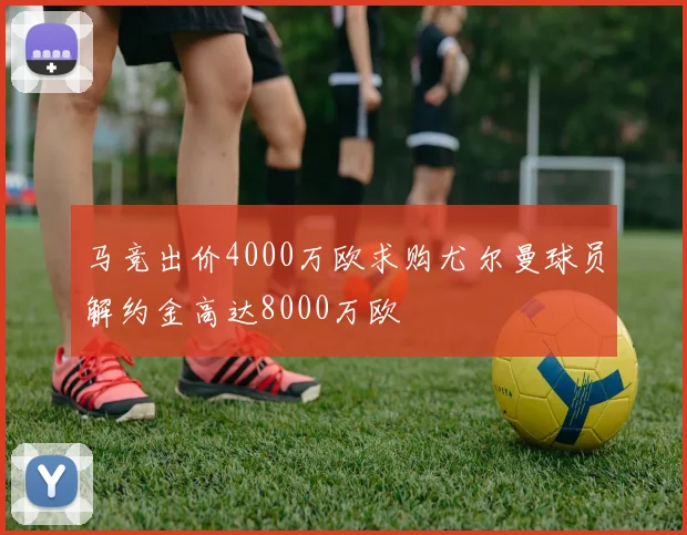 马竞出价4000万欧求购尤尔曼球员解约金高达8000万欧