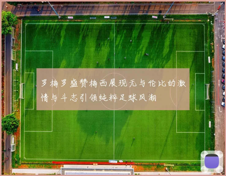 罗梅罗盛赞梅西展现无与伦比的激情与斗志引领纯粹足球风潮