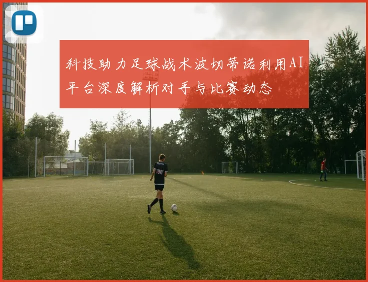 科技助力足球战术波切蒂诺利用AI平台深度解析对手与比赛动态