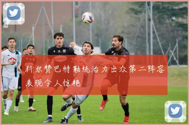 科尔赞巴特勒统治力出众第二阵容表现令人惊艳