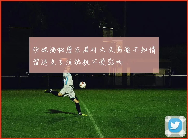 珍妮揭秘詹东眉对大交易毫不知情雷迪克专注执教不受影响