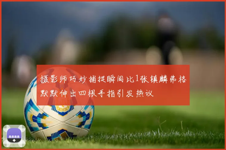 摄影师巧妙捕捉瞬间比1张镇麟弗格默默伸出四根手指引发热议
