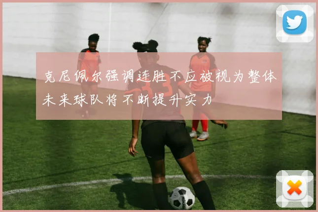 克尼佩尔强调连胜不应被视为整体未来球队将不断提升实力