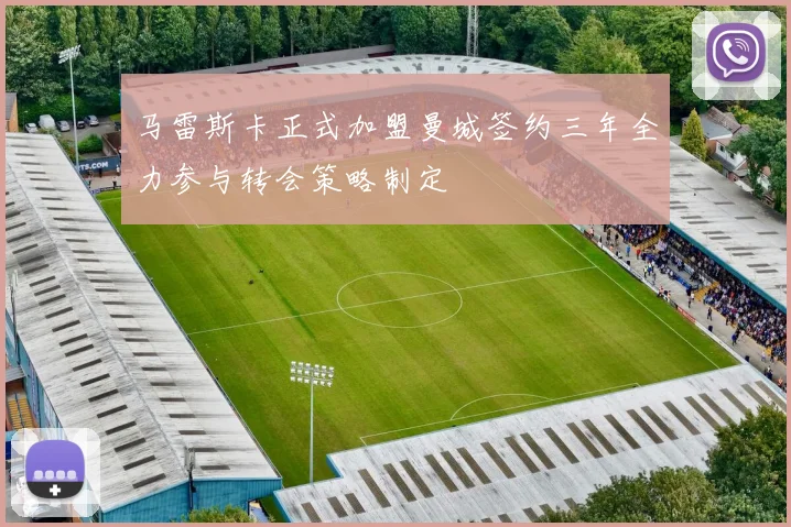 马雷斯卡正式加盟曼城签约三年全力参与转会策略制定