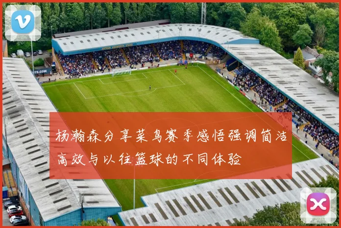 杨瀚森分享菜鸟赛季感悟强调简洁高效与以往篮球的不同体验