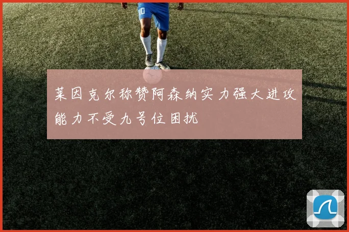 莱因克尔称赞阿森纳实力强大进攻能力不受九号位困扰